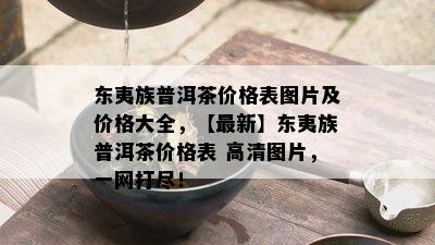 东夷族普洱茶价格表图片及价格大全，【最新】东夷族普洱茶价格表 高清图片，一网打尽！