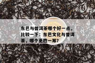 东巴与普洱茶哪个好一点，比较一下：东巴文化与普洱茶，哪个更胜一筹？