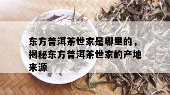 东方普洱茶世家是哪里的，揭秘东方普洱茶世家的产地来源