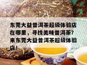 东莞大益普洱茶超级体验店在哪里，寻找美味普洱茶？来东莞大益普洱茶超级体验店！