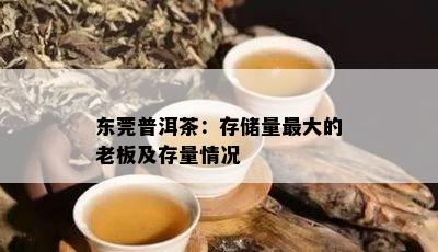 东莞普洱茶：存储量更大的老板及存量情况