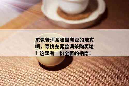 东莞普洱茶哪里有卖的地方啊，寻找东莞普洱茶购买地？这里有一份全面的指南！