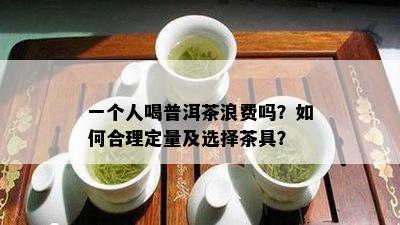 一个人喝普洱茶浪费吗？如何合理定量及选择茶具？