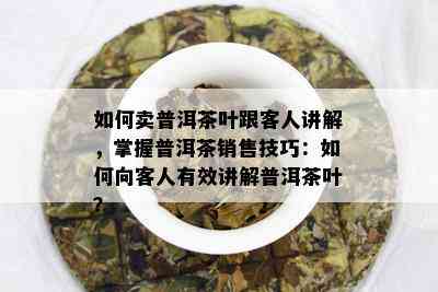 如何卖普洱茶叶跟客人讲解，掌握普洱茶销售技巧：如何向客人有效讲解普洱茶叶？