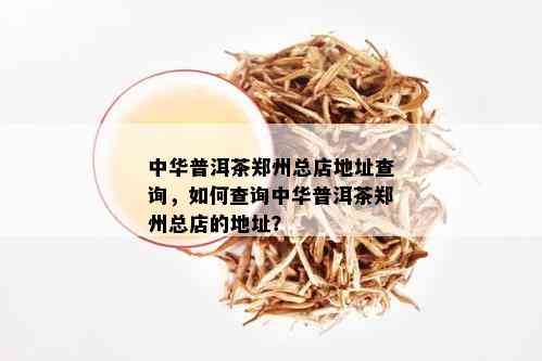 中华普洱茶郑州总店地址查询，如何查询中华普洱茶郑州总店的地址？