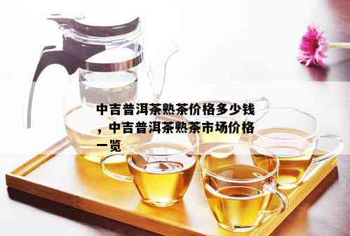 中吉普洱茶熟茶价格多少钱，中吉普洱茶熟茶市场价格一览