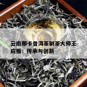 云南那卡普洱茶制茶大师王应板：传承与创新