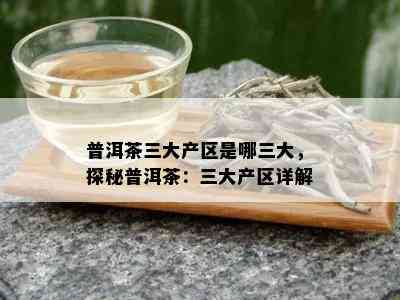 普洱茶三大产区是哪三大，探秘普洱茶：三大产区详解