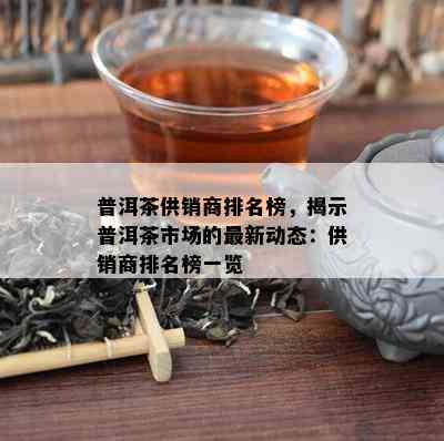 普洱茶供销商排名榜，揭示普洱茶市场的最新动态：供销商排名榜一览