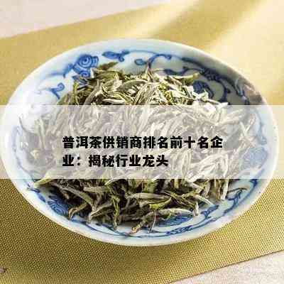 普洱茶供销商排名前十名企业：揭秘行业龙头