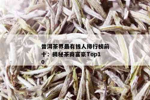 普洱茶界最有钱人排行榜前十：揭秘茶商富豪Top10