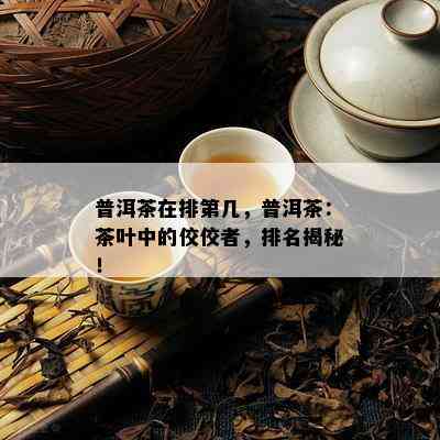 普洱茶在排第几，普洱茶：茶叶中的佼佼者，排名揭秘！