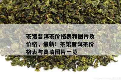 茶馆普洱茶价格表和图片及价格，最新！茶馆普洱茶价格表与高清图片一览