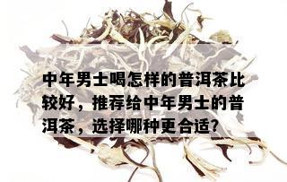 中年男士喝怎样的普洱茶比较好，推荐给中年男士的普洱茶，选择哪种更合适？