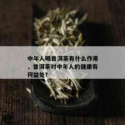 中年人喝普洱茶有什么作用，普洱茶对中年人的健康有何益处？