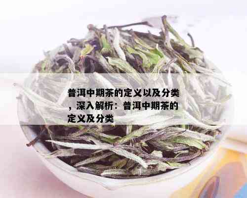 普洱中期茶的定义以及分类，深入解析：普洱中期茶的定义及分类