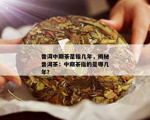 普洱中期茶是指几年，揭秘普洱茶：中期茶指的是哪几年？