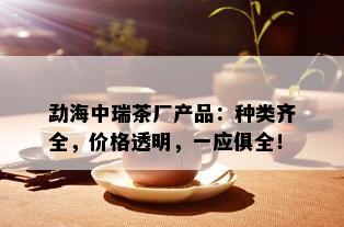 勐海中瑞茶厂产品：种类齐全，价格透明，一应俱全！