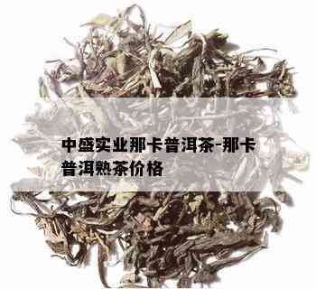 中盛实业那卡普洱茶-那卡普洱熟茶价格