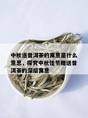 中秋送普洱茶的寓意是什么意思，探究中秋佳节赠送普洱茶的深层寓意