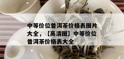 中等价位普洱茶价格表图片大全，【高清图】中等价位普洱茶价格表大全