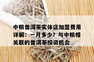 中粮普洱茶实体店加盟费用详解：一月多少？与中粮相关联的普洱茶投资机会