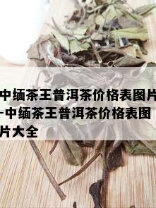 中缅茶王普洱茶价格表图片-中缅茶王普洱茶价格表图片大全