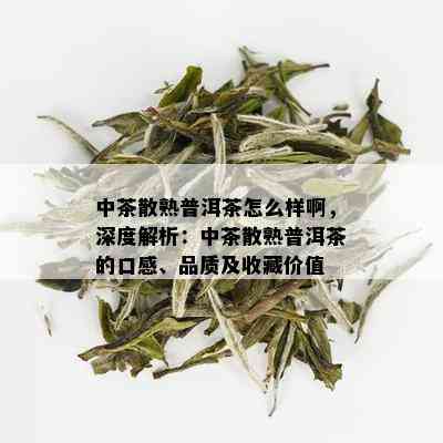 中茶散熟普洱茶怎么样啊，深度解析：中茶散熟普洱茶的口感、品质及收藏价值