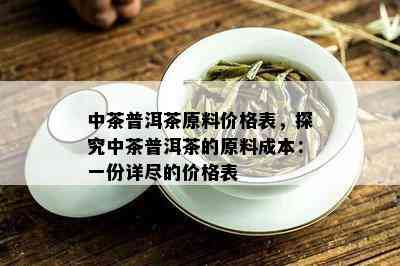 中茶普洱茶原料价格表，探究中茶普洱茶的原料成本：一份详尽的价格表