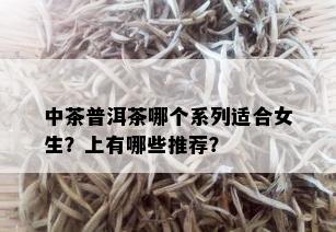 中茶普洱茶哪个系列适合女生？上有哪些推荐？