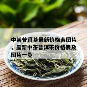 中茶普洱茶最新价格表图片，最新中茶普洱茶价格表及图片一览