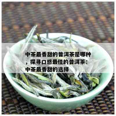 中茶最香甜的普洱茶是哪种，探寻口感更佳的普洱茶：中茶最香甜的选择