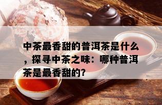 中茶最香甜的普洱茶是什么，探寻中茶之味：哪种普洱茶是最香甜的？