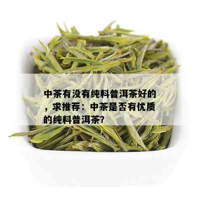 中茶有没有纯料普洱茶好的，求推荐：中茶是否有优质的纯料普洱茶？