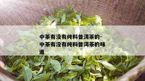 中茶有没有纯料普洱茶的-中茶有没有纯料普洱茶的味道