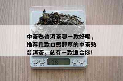 中茶熟普洱茶哪一款好喝，推荐几款口感醇厚的中茶熟普洱茶，总有一款适合你！