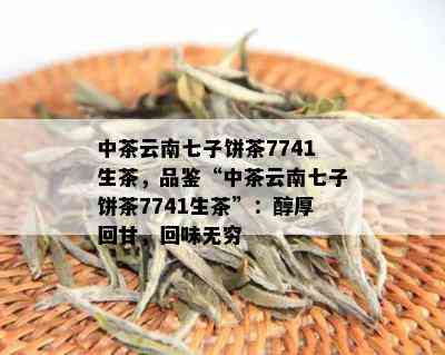 中茶云南七子饼茶7741生茶，品鉴“中茶云南七子饼茶7741生茶”：醇厚回甘，回味无穷