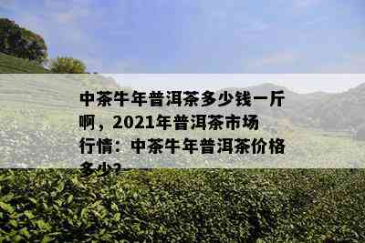 中茶牛年普洱茶多少钱一斤啊，2021年普洱茶市场行情：中茶牛年普洱茶价格多少？