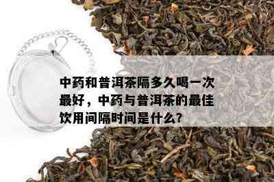 中药和普洱茶隔多久喝一次更好，中药与普洱茶的更佳饮用间隔时间是什么？