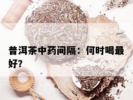 普洱茶中药间隔：何时喝更好？