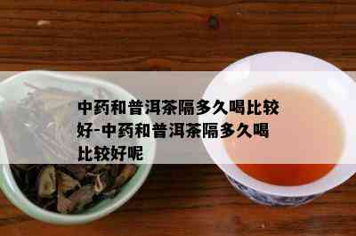 中药和普洱茶隔多久喝比较好-中药和普洱茶隔多久喝比较好呢