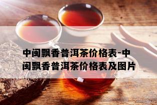 中闽飘香普洱茶价格表-中闽飘香普洱茶价格表及图片