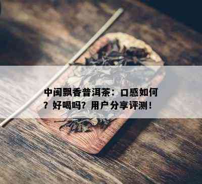 中闽飘香普洱茶：口感如何？好喝吗？用户分享评测！