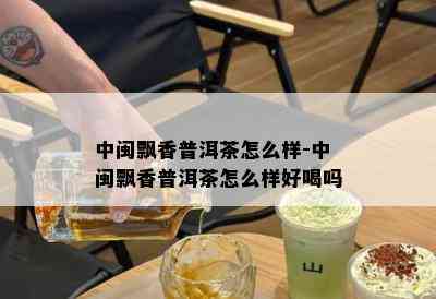 中闽飘香普洱茶怎么样-中闽飘香普洱茶怎么样好喝吗