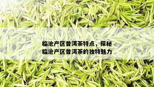 临沧产区普洱茶特点，探秘临沧产区普洱茶的独特魅力