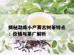 揭秘勐库小户赛古树茶特点：价格与茶厂解析