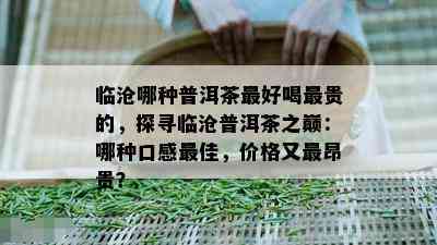 临沧哪种普洱茶更好喝最贵的，探寻临沧普洱茶之巅：哪种口感更佳，价格又最昂贵？