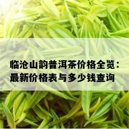 临沧山韵普洱茶价格全览：最新价格表与多少钱查询