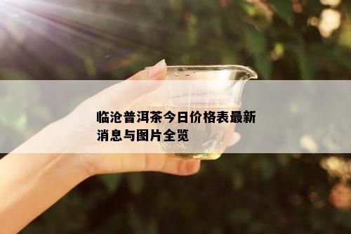 临沧普洱茶今日价格表最新消息与图片全览