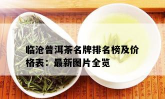 临沧普洱茶名牌排名榜及价格表：最新图片全览